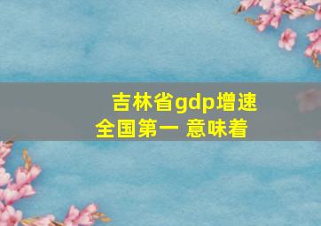 吉林省gdp增速全国第一 意味着